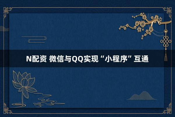 N配资 微信与QQ实现“小程序”互通