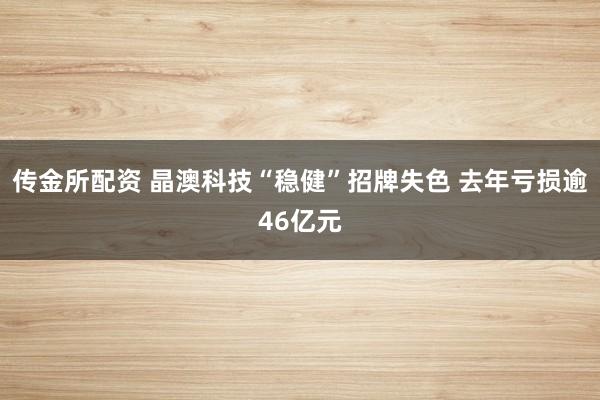 传金所配资 晶澳科技“稳健”招牌失色 去年亏损逾46亿元