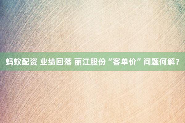 蚂蚁配资 业绩回落 丽江股份“客单价”问题何解？