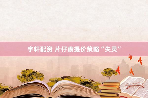 宇轩配资 片仔癀提价策略“失灵”