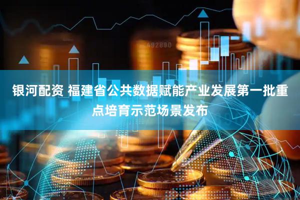 银河配资 福建省公共数据赋能产业发展第一批重点培育示范场景发布