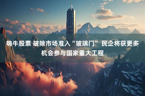 嗨牛股票 破除市场准入“玻璃门” 民企将获更多机会参与国家重大工程
