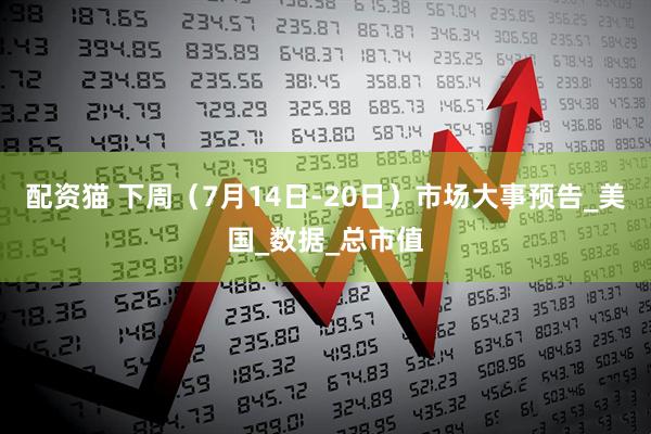 配资猫 下周（7月14日-20日）市场大事预告_美国_数据_总市值