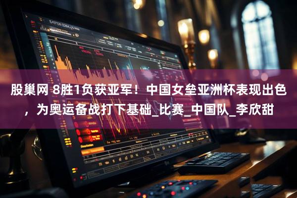 股巢网 8胜1负获亚军！中国女垒亚洲杯表现出色，为奥运备战打下基础_比赛_中国队_李欣甜