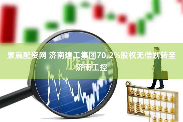聚赢配资网 济南建工集团70.2%股权无偿划转至济南工控