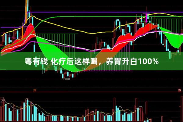 粤有钱 化疗后这样喝，养胃升白100%