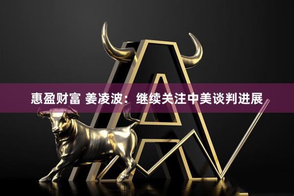 惠盈财富 姜凌波：继续关注中美谈判进展