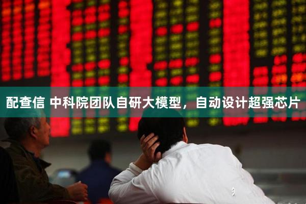 配查信 中科院团队自研大模型，自动设计超强芯片