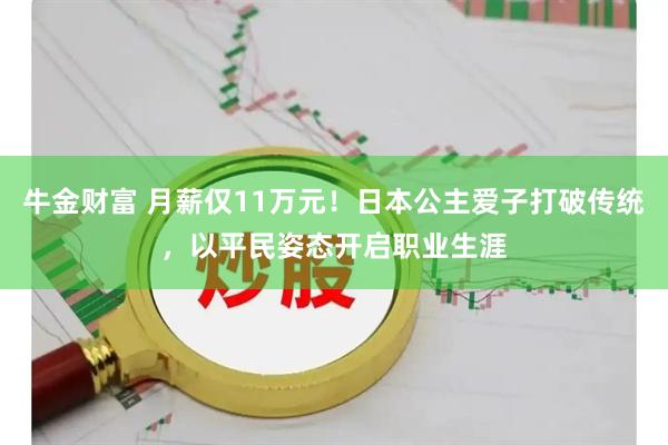 牛金财富 月薪仅11万元！日本公主爱子打破传统，以平民姿态开启职业生涯